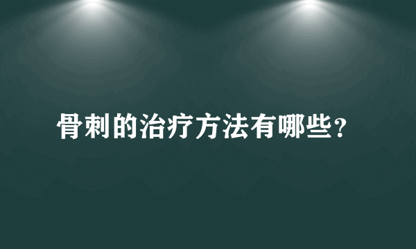 骨刺的治疗方法有哪些？