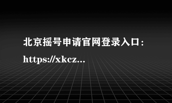 北京摇号申请官网登录入口：https://xkczb.jtw.beijing.gov.cn/