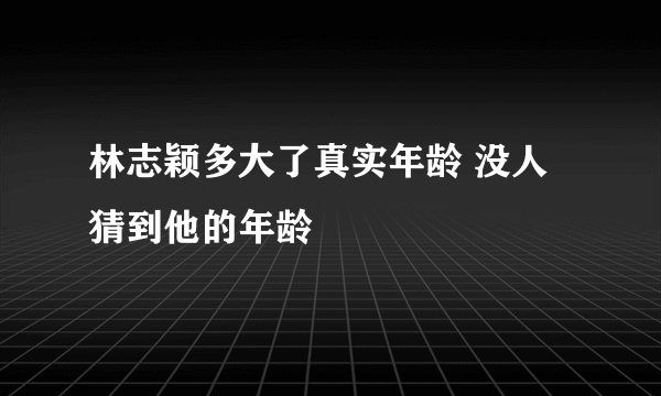 林志颖多大了真实年龄 没人猜到他的年龄