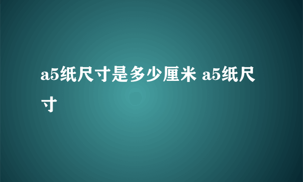 a5纸尺寸是多少厘米 a5纸尺寸