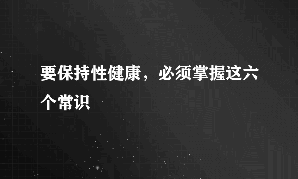 要保持性健康，必须掌握这六个常识