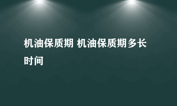 机油保质期 机油保质期多长时间