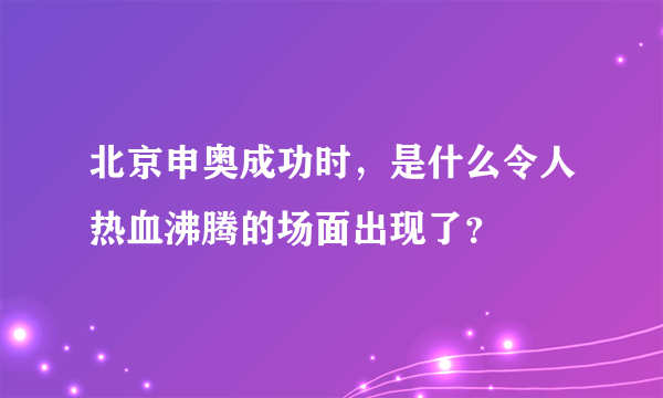 北京申奥成功时，是什么令人热血沸腾的场面出现了？