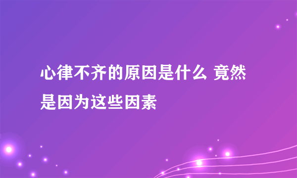 心律不齐的原因是什么 竟然是因为这些因素