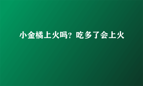 小金橘上火吗？吃多了会上火