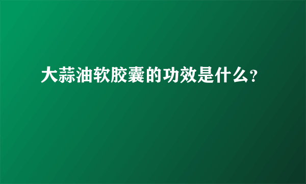 大蒜油软胶囊的功效是什么？