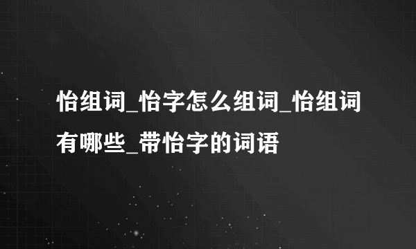 怡组词_怡字怎么组词_怡组词有哪些_带怡字的词语