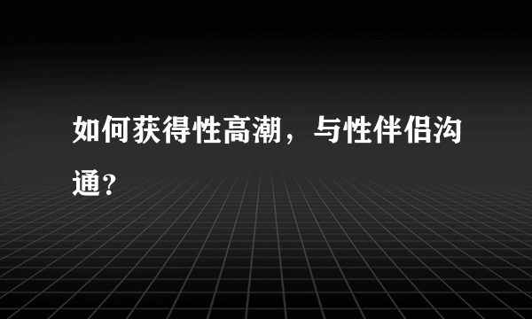 如何获得性高潮，与性伴侣沟通？