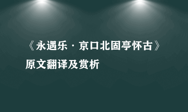 《永遇乐·京口北固亭怀古》原文翻译及赏析