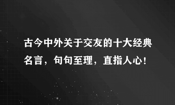 古今中外关于交友的十大经典名言，句句至理，直指人心！