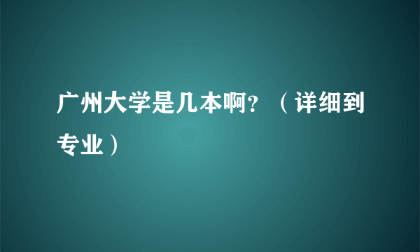 广州大学是几本啊？（详细到专业）