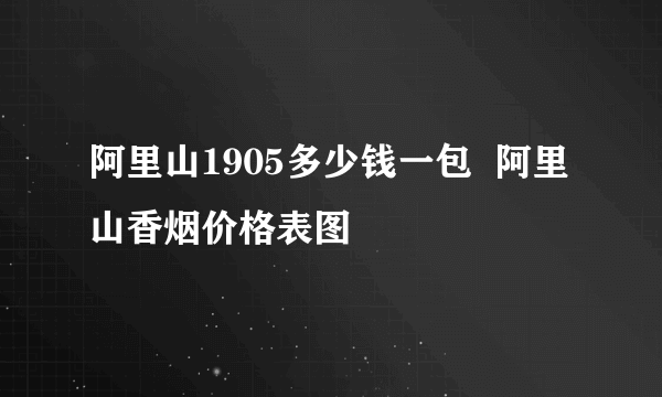 阿里山1905多少钱一包  阿里山香烟价格表图