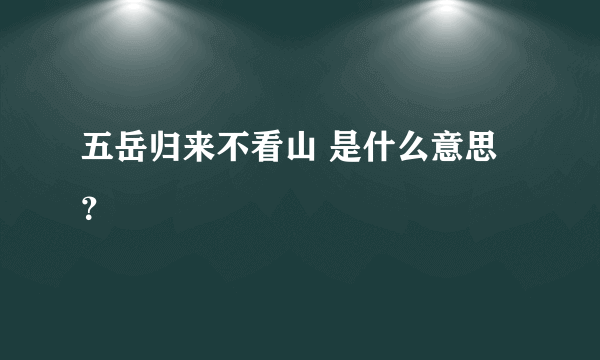 五岳归来不看山 是什么意思？