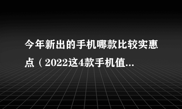 今年新出的手机哪款比较实惠点（2022这4款手机值得购买）