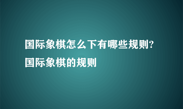 国际象棋怎么下有哪些规则? 国际象棋的规则