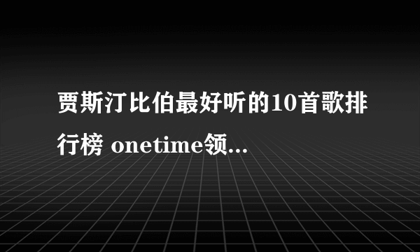 贾斯汀比伯最好听的10首歌排行榜 onetime领衔音乐榜单top1_飞外网