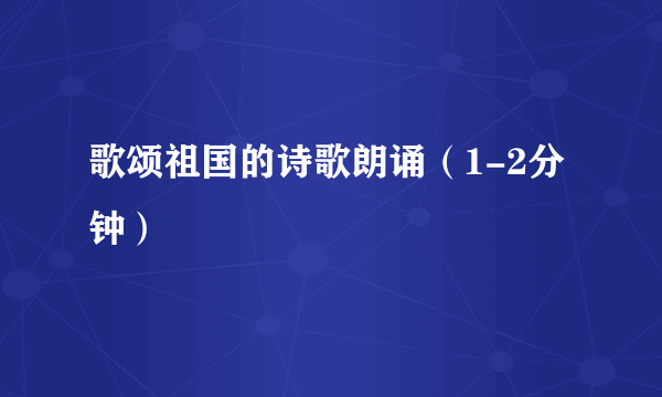 歌颂祖国的诗歌朗诵（1-2分钟）