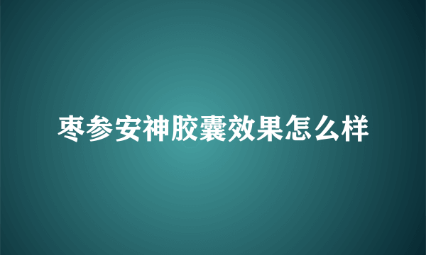 枣参安神胶囊效果怎么样