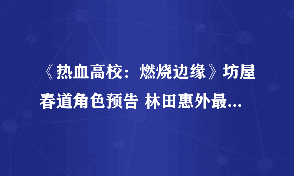 《热血高校：燃烧边缘》坊屋春道角色预告 林田惠外最强的男人