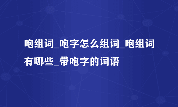 咆组词_咆字怎么组词_咆组词有哪些_带咆字的词语