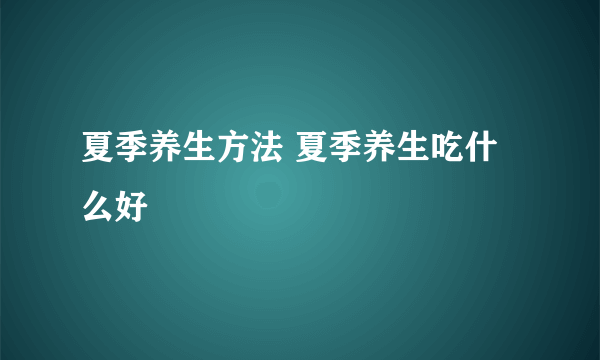 夏季养生方法 夏季养生吃什么好