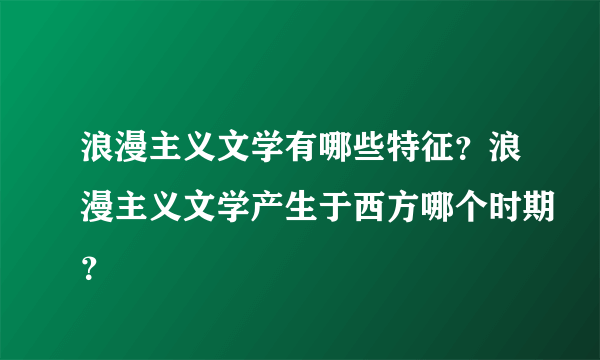 浪漫主义文学有哪些特征？浪漫主义文学产生于西方哪个时期？