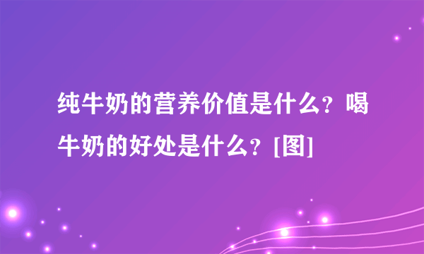 纯牛奶的营养价值是什么？喝牛奶的好处是什么？[图]