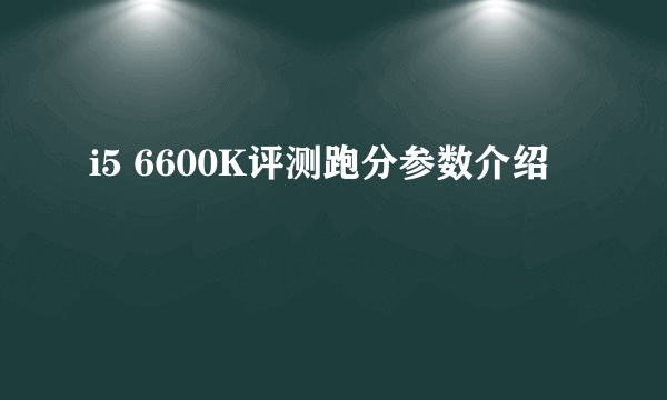 i5 6600K评测跑分参数介绍