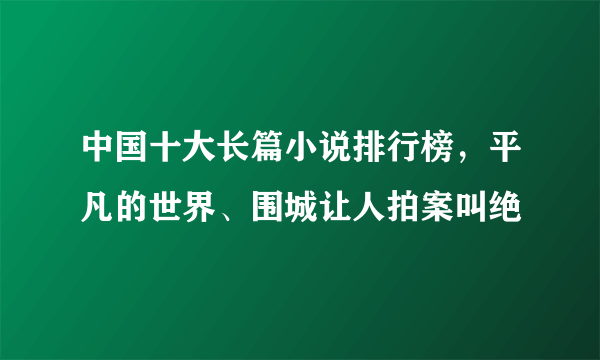 中国十大长篇小说排行榜，平凡的世界、围城让人拍案叫绝