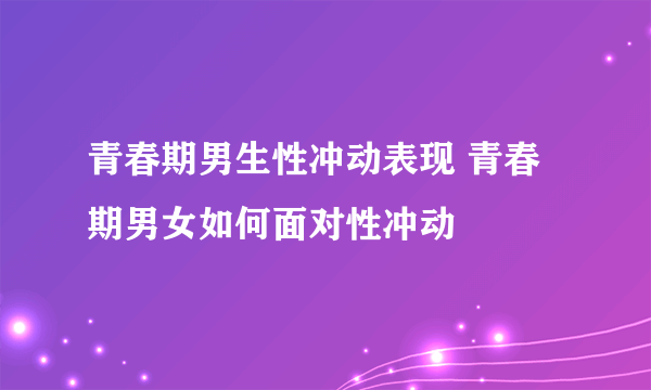 青春期男生性冲动表现 青春期男女如何面对性冲动