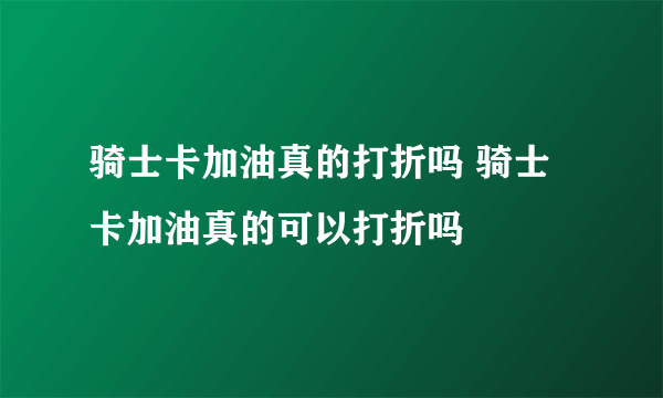 骑士卡加油真的打折吗 骑士卡加油真的可以打折吗 