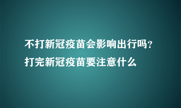 不打新冠疫苗会影响出行吗？打完新冠疫苗要注意什么