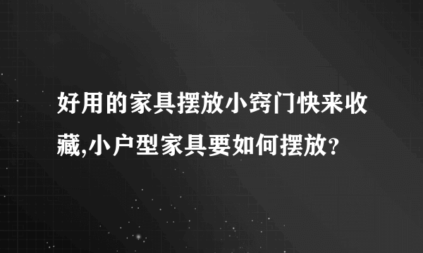 好用的家具摆放小窍门快来收藏,小户型家具要如何摆放？