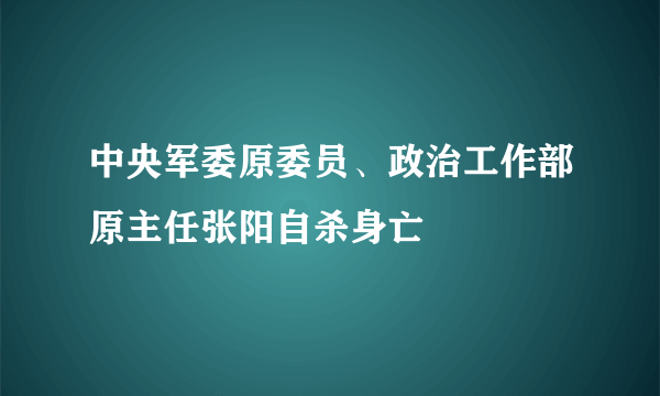 中央军委原委员、政治工作部原主任张阳自杀身亡