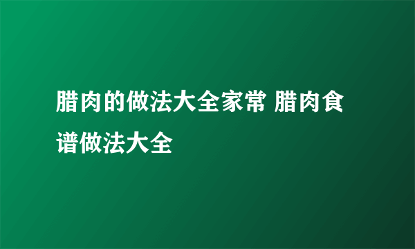 腊肉的做法大全家常 腊肉食谱做法大全