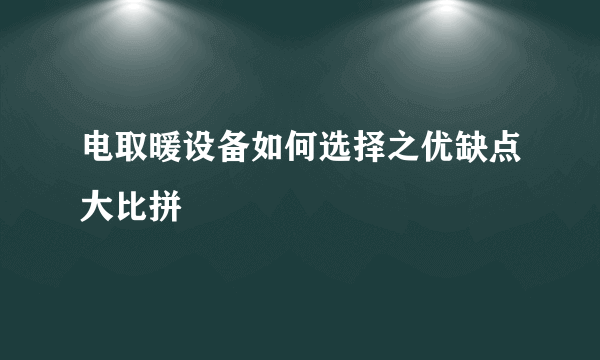 电取暖设备如何选择之优缺点大比拼