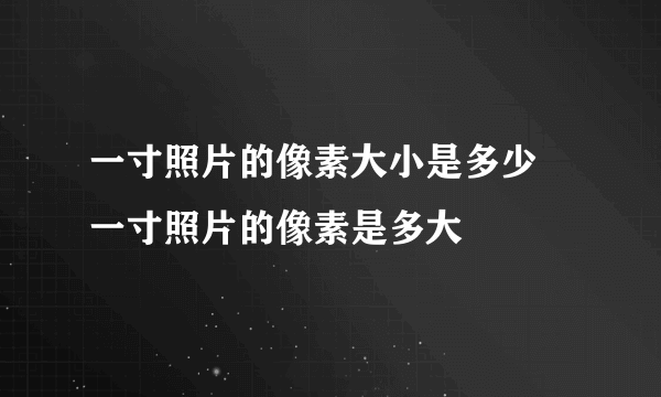 一寸照片的像素大小是多少 一寸照片的像素是多大