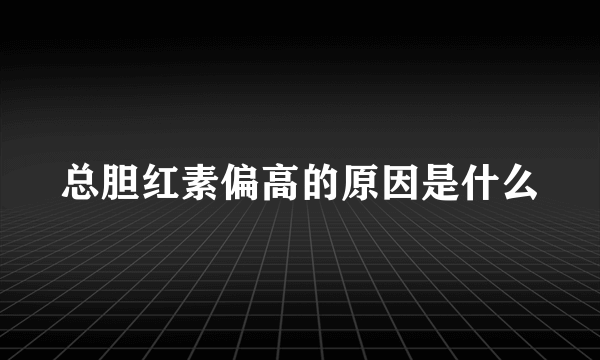 总胆红素偏高的原因是什么