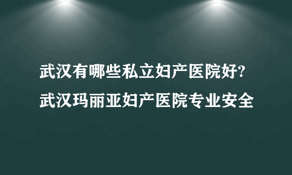 武汉有哪些私立妇产医院好?武汉玛丽亚妇产医院专业安全