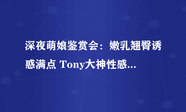 深夜萌娘鉴赏会：嫩乳翘臀诱惑满点 Tony大神性感美图欣赏