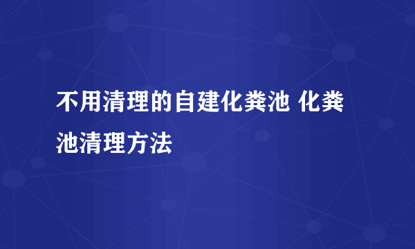 不用清理的自建化粪池 化粪池清理方法