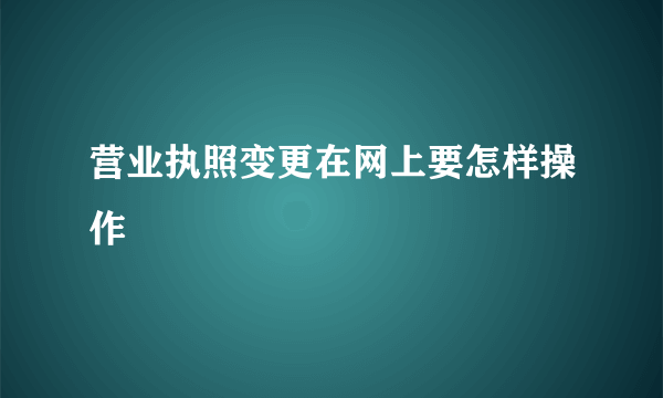 营业执照变更在网上要怎样操作