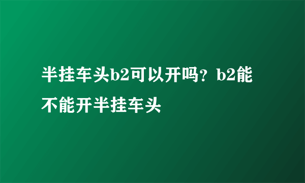 半挂车头b2可以开吗？b2能不能开半挂车头