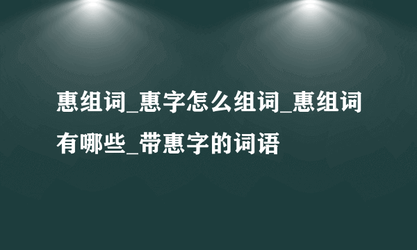 惠组词_惠字怎么组词_惠组词有哪些_带惠字的词语