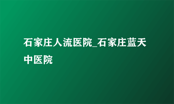 石家庄人流医院_石家庄蓝天中医院