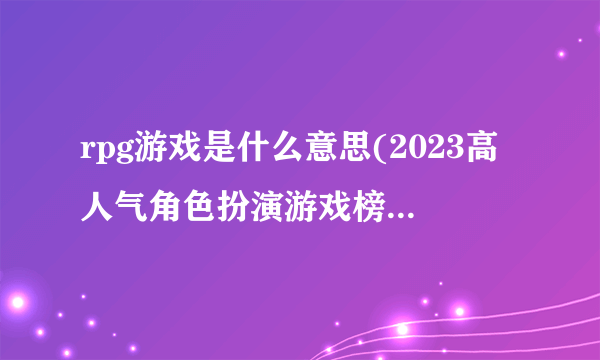 rpg游戏是什么意思(2023高人气角色扮演游戏榜单合集)