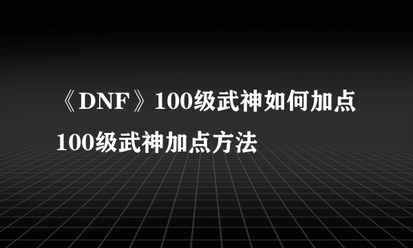 《DNF》100级武神如何加点 100级武神加点方法