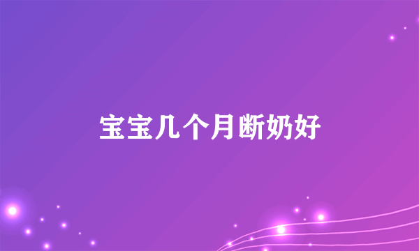 宝宝几个月断奶好