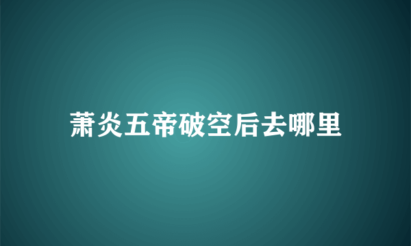 萧炎五帝破空后去哪里