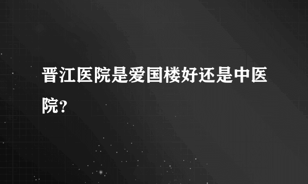 晋江医院是爱国楼好还是中医院？